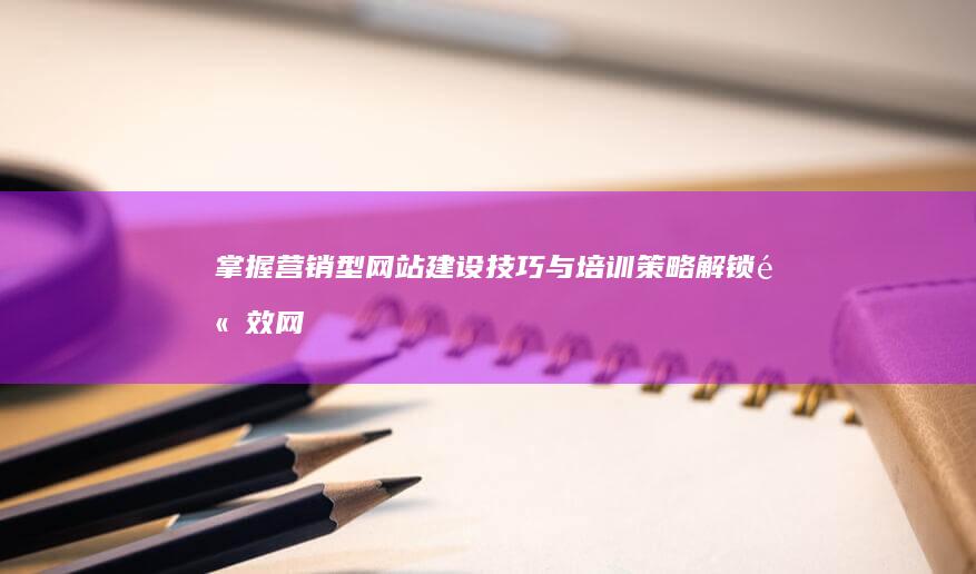 掌握营销型网站建设技巧与培训策略：解锁高效网络营销门户